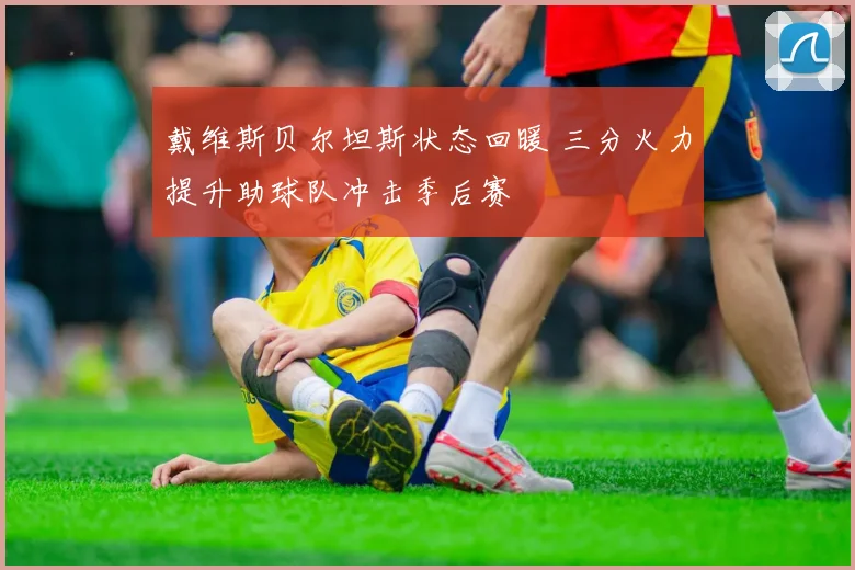 戴维斯贝尔坦斯状态回暖 三分火力提升助球队冲击季后赛