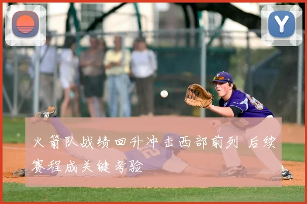 火箭队战绩回升冲击西部前列 后续赛程成关键考验