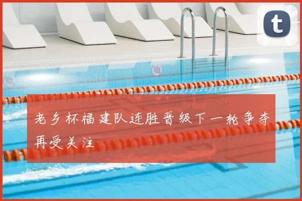 老乡杯福建队连胜晋级下一轮争夺再受关注