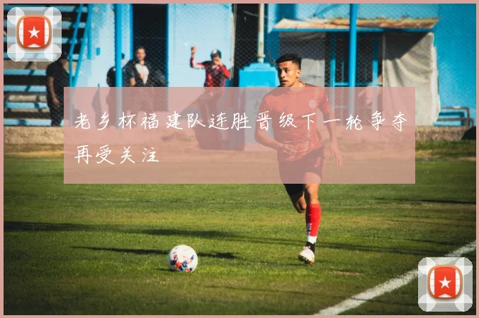 老乡杯福建队连胜晋级下一轮争夺再受关注