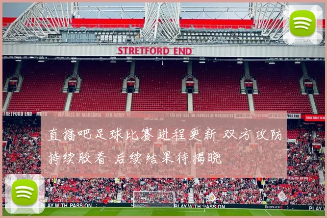 直播吧足球比赛进程更新 双方攻防持续胶着 后续结果待揭晓