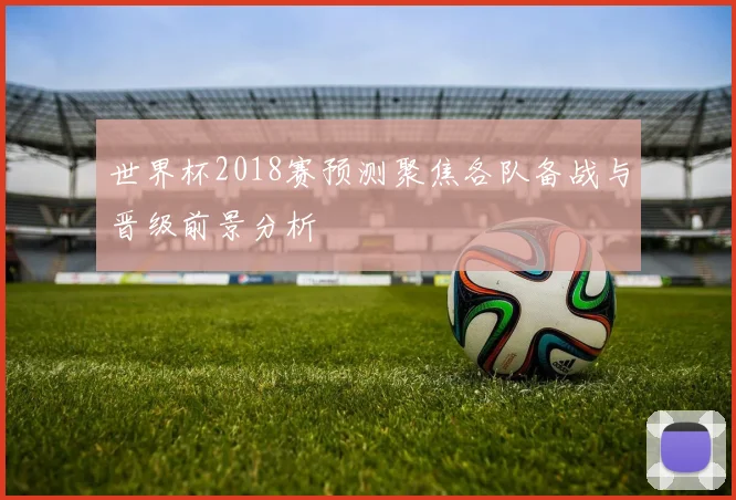 世界杯2018赛预测聚焦各队备战与晋级前景分析