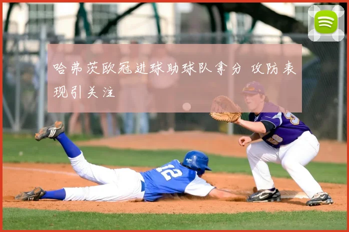 哈弗茨欧冠进球助球队拿分 攻防表现引关注