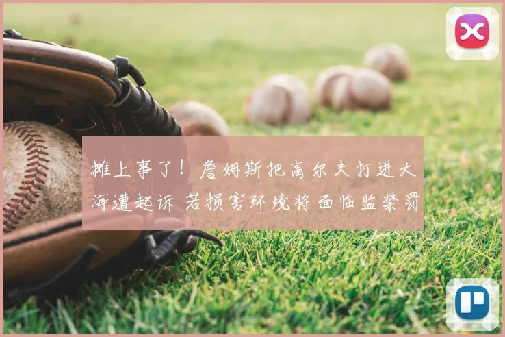 摊上事了！詹姆斯把高尔夫打进大海遭起诉 若损害环境将面临监禁罚款