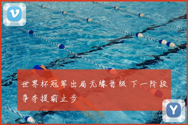 世界杯冠军出局无缘晋级 下一阶段争夺提前止步