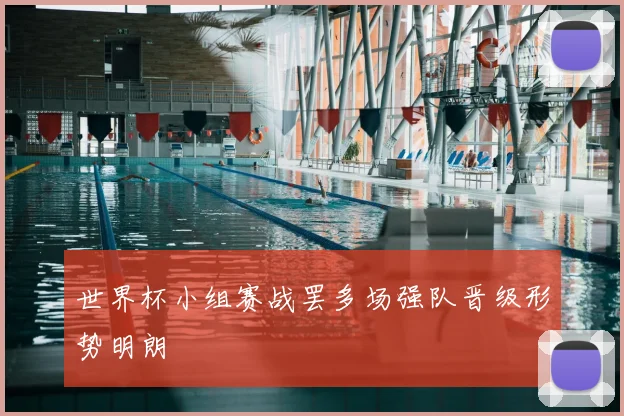 世界杯小组赛战罢多场强队晋级形势明朗