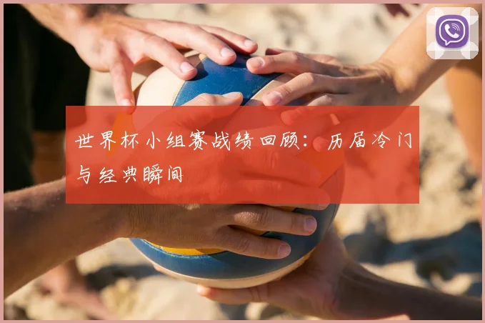 世界杯小组赛战绩回顾：历届冷门与经典瞬间