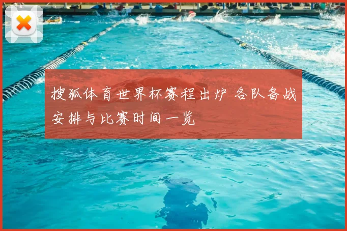 搜狐体育世界杯赛程出炉 各队备战安排与比赛时间一览