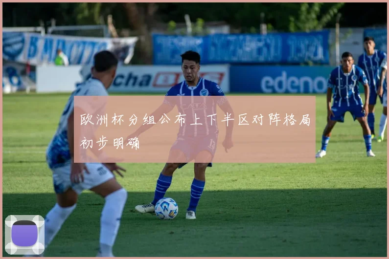欧洲杯分组公布上下半区对阵格局初步明确