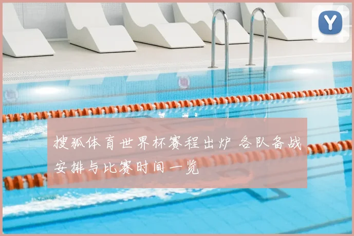 搜狐体育世界杯赛程出炉 各队备战安排与比赛时间一览