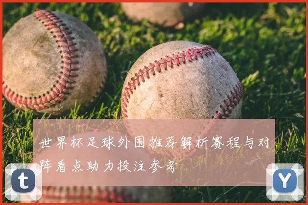 世界杯足球外围推荐解析赛程与对阵看点助力投注参考