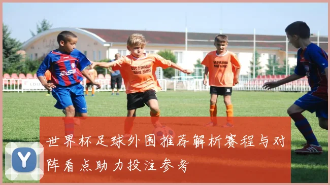 世界杯足球外围推荐解析赛程与对阵看点助力投注参考