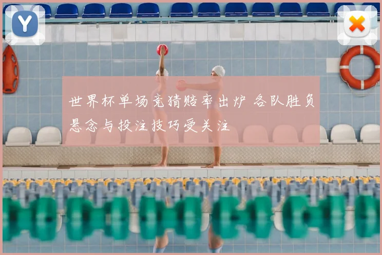 世界杯单场竞猜赔率出炉 各队胜负悬念与投注技巧受关注