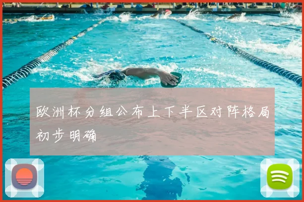 欧洲杯分组公布上下半区对阵格局初步明确