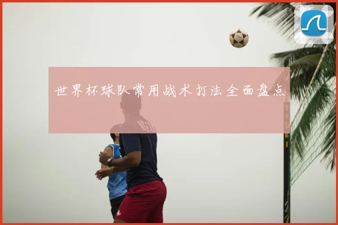 世界杯球队常用战术打法全面盘点